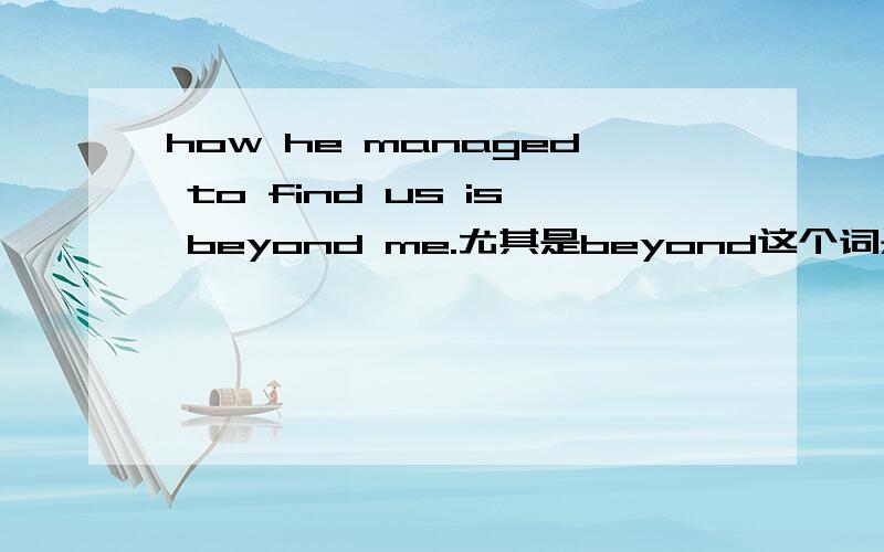 how he managed to find us is beyond me.尤其是beyond这个词是什么意思?怎么用?