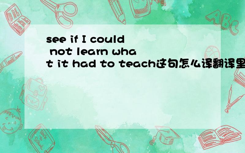 see if I could not learn what it had to teach这句怎么译翻译里面是,并汲取生命中所有的精华,很难理解.