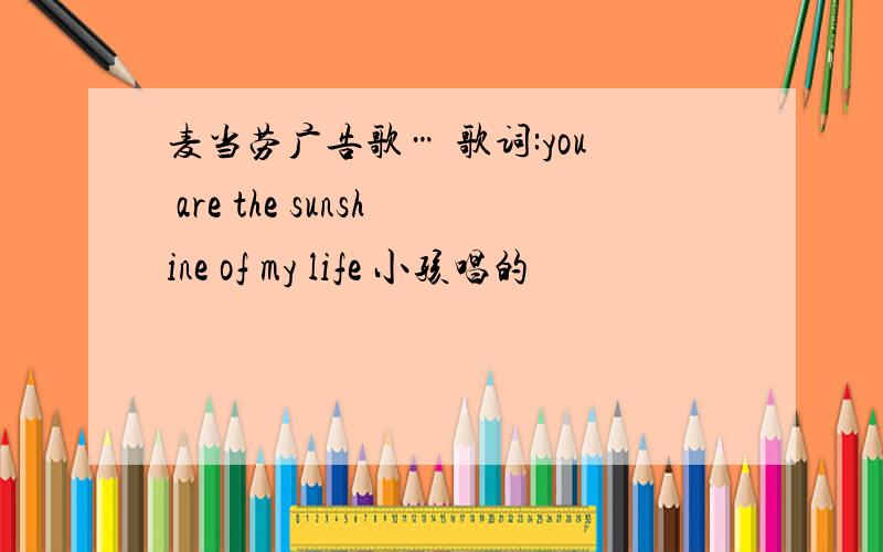 麦当劳广告歌… 歌词:you are the sunshine of my life 小孩唱的