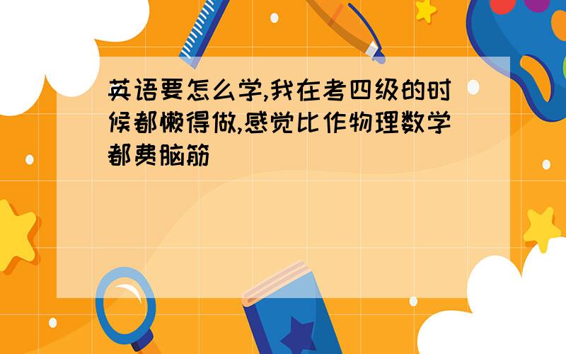 英语要怎么学,我在考四级的时候都懒得做,感觉比作物理数学都费脑筋