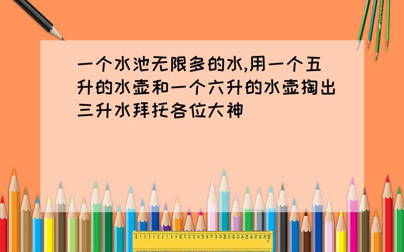 一个水池无限多的水,用一个五升的水壶和一个六升的水壶掏出三升水拜托各位大神