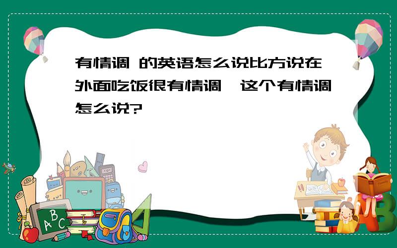 有情调 的英语怎么说比方说在外面吃饭很有情调,这个有情调怎么说?