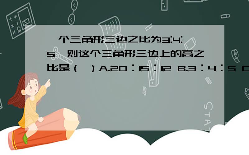 一个三角形三边之比为3:4:5,则这个三角形三边上的高之比是（ ）A.20：15：12 B.3：4：5 C.5：4：3 D.10：8：2