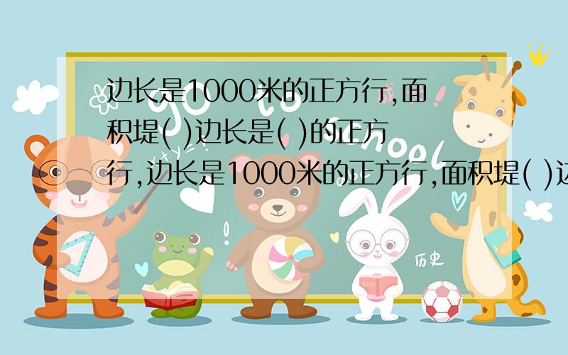 边长是1000米的正方行,面积堤( )边长是( )的正方行,边长是1000米的正方行,面积堤( )边长是( )的正方行,面积是1公顷.