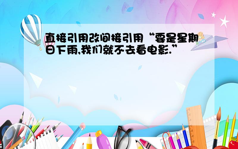 直接引用改间接引用“要是星期日下雨,我们就不去看电影.”