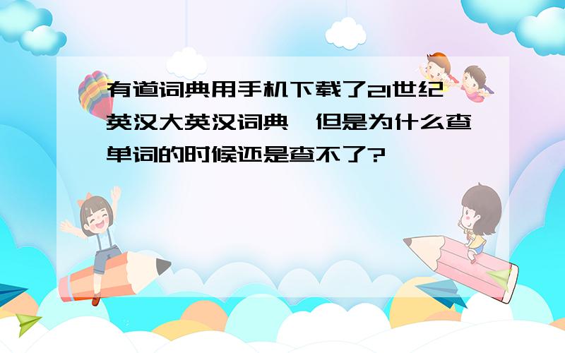 有道词典用手机下载了21世纪英汉大英汉词典,但是为什么查单词的时候还是查不了?