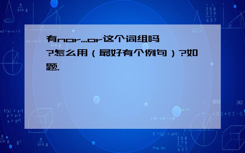 有nor...or这个词组吗?怎么用（最好有个例句）?如题.