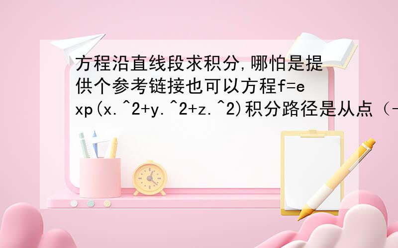 方程沿直线段求积分,哪怕是提供个参考链接也可以方程f=exp(x.^2+y.^2+z.^2)积分路径是从点（-5,5,5）到点（5,-5,-5）的直线段,此直线段的方程可表示为x-x1/x2-x1=y-y1/y2-y1=z-z1/z2-z1求方程沿直线段的