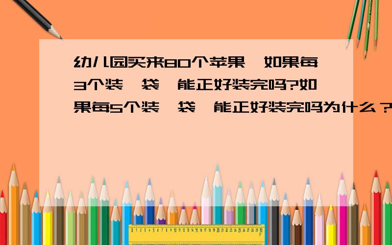 幼儿园买来80个苹果,如果每3个装一袋,能正好装完吗?如果每5个装一袋,能正好装完吗为什么？