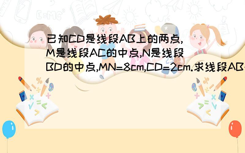 已知CD是线段AB上的两点,M是线段AC的中点,N是线段BD的中点,MN=8cm,CD=2cm.求线段AB的长