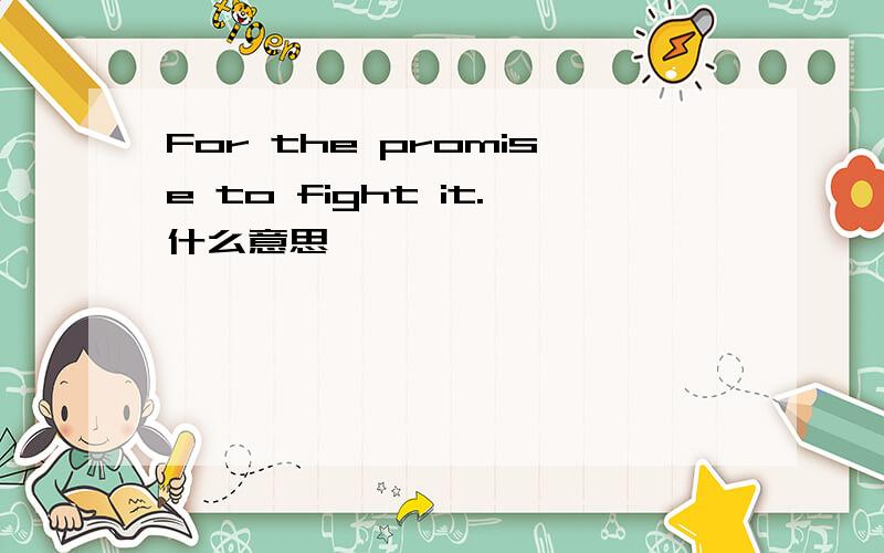 For the promise to fight it.什么意思