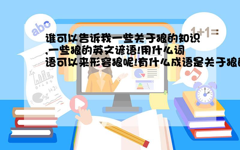 谁可以告诉我一些关于狼的知识,一些狼的英文谚语!用什么词语可以来形容狼呢!有什么成语是关于狼的?截止时间:今天上午10点20分!人们对狼的态度可以用那些词来形容？