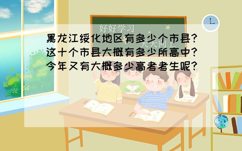 黑龙江绥化地区有多少个市县?这十个市县大概有多少所高中?今年又有大概多少高考考生呢?