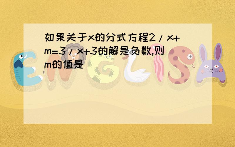 如果关于x的分式方程2/x+m=3/x+3的解是负数,则m的值是