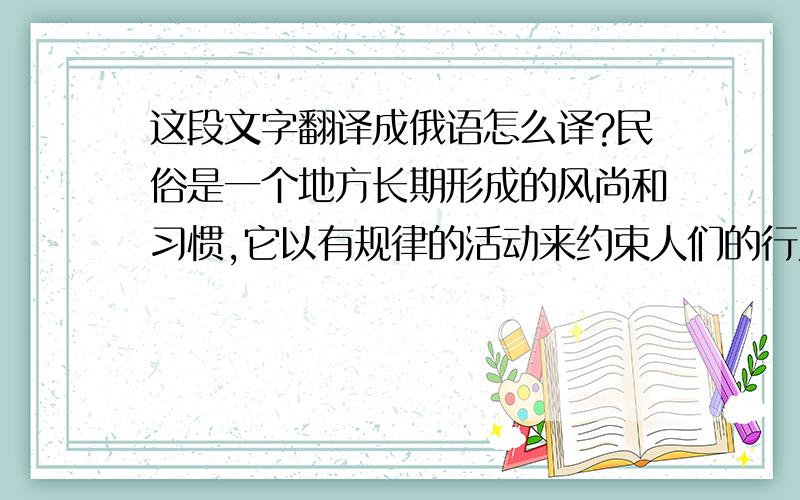 这段文字翻译成俄语怎么译?民俗是一个地方长期形成的风尚和习惯,它以有规律的活动来约束人们的行为和意识.民俗的约束力不依靠法律,不依靠史籍,更不依靠科学文化的验证,它依靠的是习