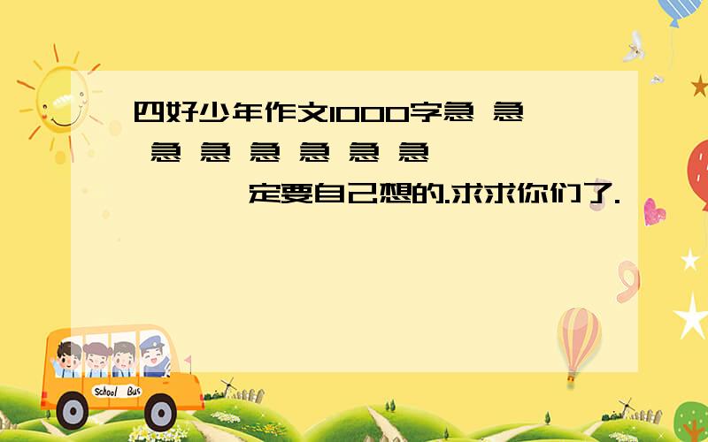 四好少年作文1000字急 急 急 急 急 急 急 急………… 一定要自己想的.求求你们了.