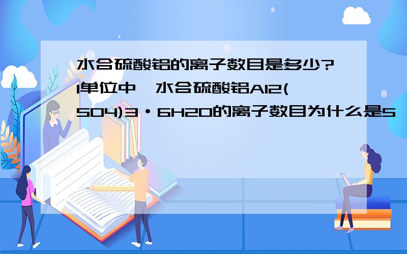 水合硫酸铝的离子数目是多少?1单位中,水合硫酸铝Al2(SO4)3·6H2O的离子数目为什么是5,那6个O,12个H怎么不算?