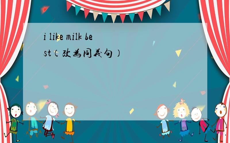 i like milk best（改为同义句）