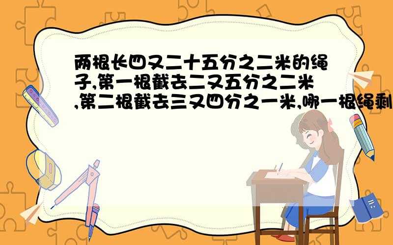 两根长四又二十五分之二米的绳子,第一根截去二又五分之二米,第二根截去三又四分之一米,哪一根绳剩下的长?长多少米?