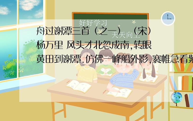 舟过谢潭三首（之一） （宋）杨万里 风头才北忽成南,转眼黄田到谢潭.仿佛一峰船外影,褰帷急看紫巉岩转眼与（ ）相对?写出了（ ）