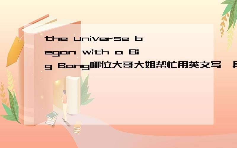 the universe began with a Big Bang哪位大哥大姐帮忙用英文写一段关于宇宙大爆炸的作文