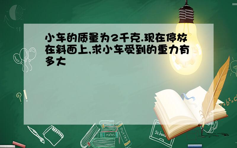 小车的质量为2千克.现在停放在斜面上,求小车受到的重力有多大