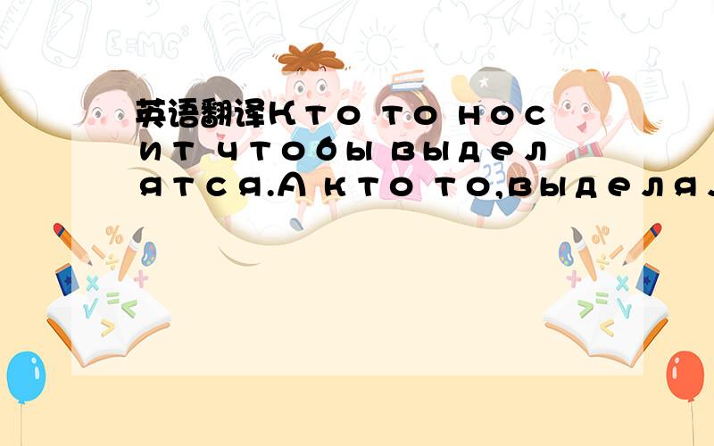 英语翻译Кто то носит чтобы выделятся.А кто то,выделялся чтобы носитъ.