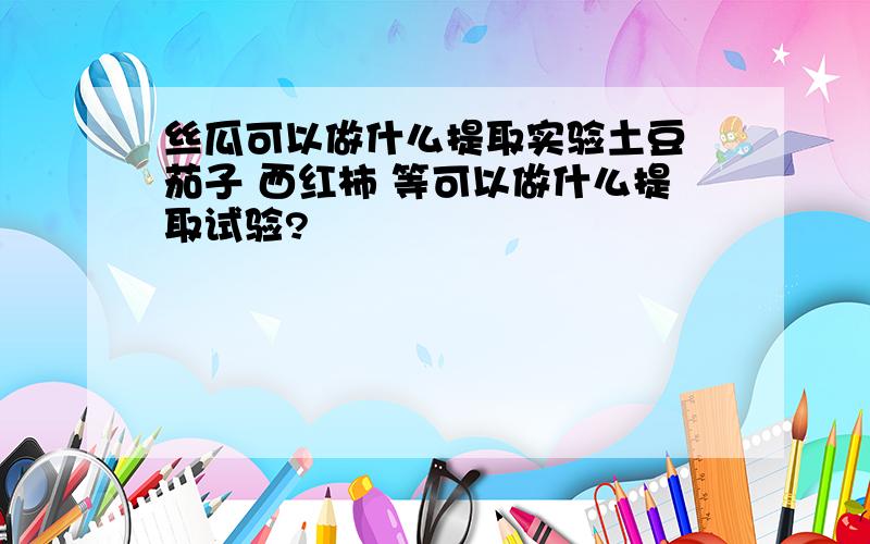 丝瓜可以做什么提取实验土豆 茄子 西红柿 等可以做什么提取试验?