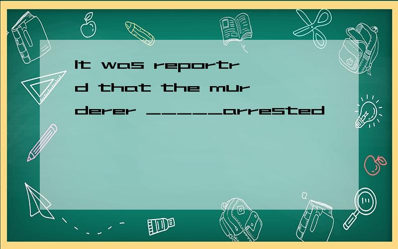It was reportrd that the murderer _____arrested
