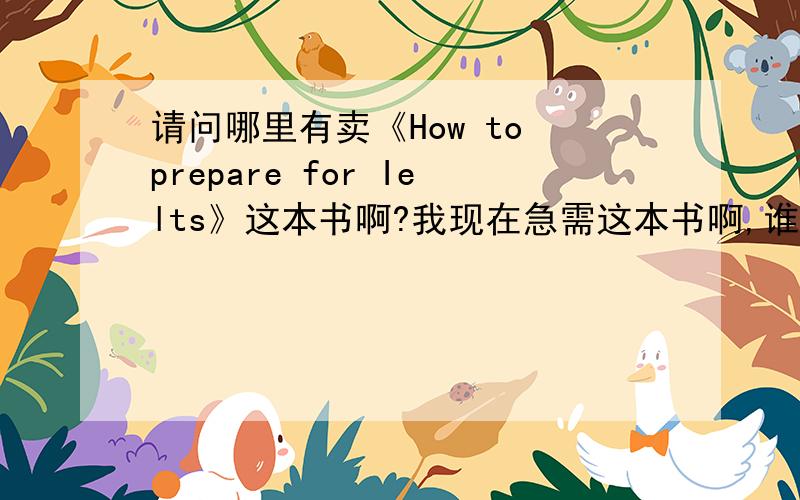 请问哪里有卖《How to prepare for Ielts》这本书啊?我现在急需这本书啊,谁知道?