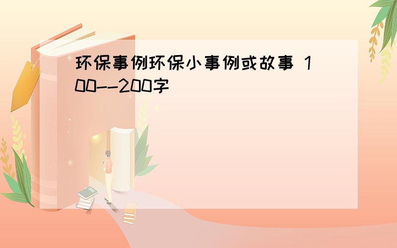 环保事例环保小事例或故事 100--200字