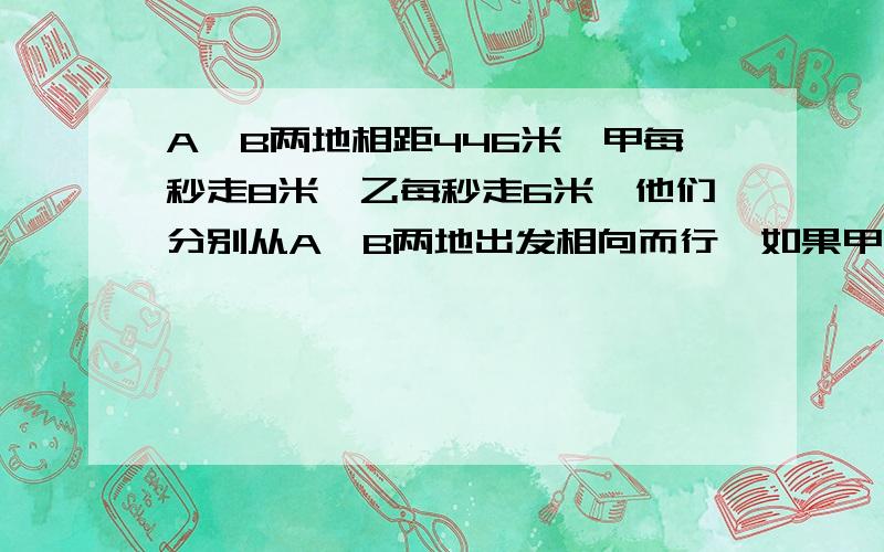 A、B两地相距446米,甲每秒走8米,乙每秒走6米,他们分别从A、B两地出发相向而行,如果甲走了12秒后乙才出发,那么乙出发后几秒两人相遇?