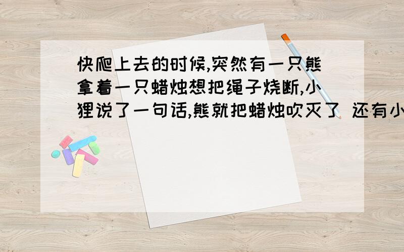 快爬上去的时候,突然有一只熊拿着一只蜡烛想把绳子烧断,小狸说了一句话,熊就把蜡烛吹灭了 还有小狸不小心从悬崖掉下去，快要到崖底的时候，突然掉下去一根绳子，小狸忙抓住绳子往上