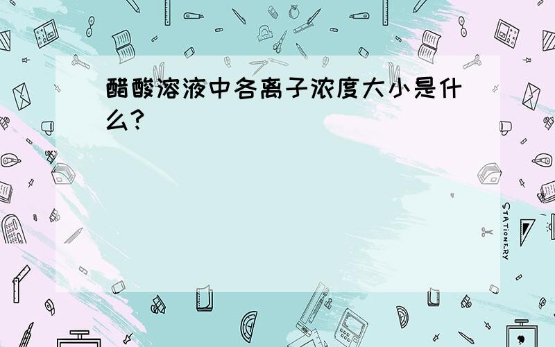 醋酸溶液中各离子浓度大小是什么?