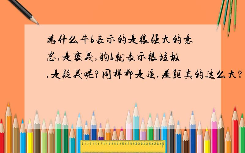 为什么牛b表示的是很强大的意思,是褒义,狗b就表示很垃圾,是贬义呢?同样都是逼,差距真的这么大?