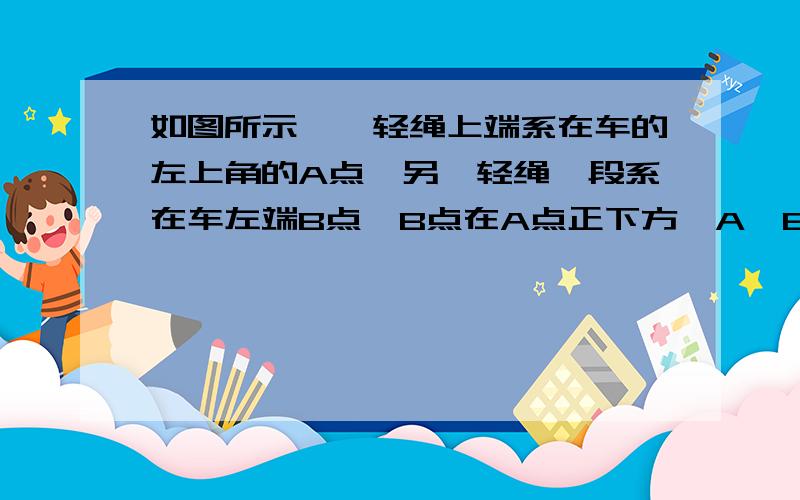 如图所示,一轻绳上端系在车的左上角的A点,另一轻绳一段系在车左端B点,B点在A点正下方,A、B距离为b,两绳另一端在C点相结并系一质量为m的小球,绳AC长度为b,绳BC长度为b（图中未画出）.绳AC能