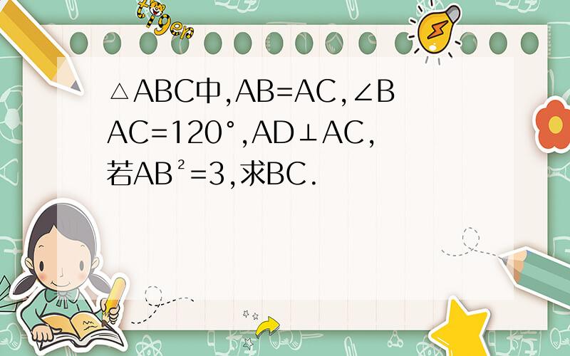 △ABC中,AB=AC,∠BAC=120°,AD⊥AC,若AB²=3,求BC.