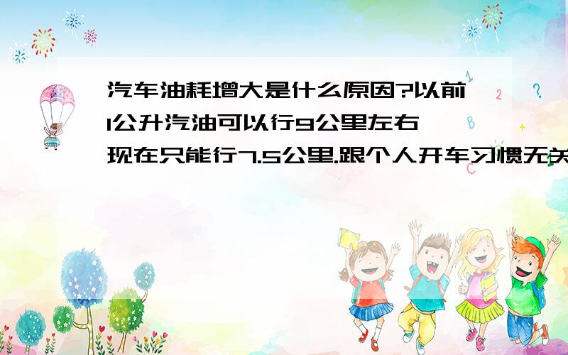 汽车油耗增大是什么原因?以前1公升汽油可以行9公里左右,现在只能行7.5公里.跟个人开车习惯无关.