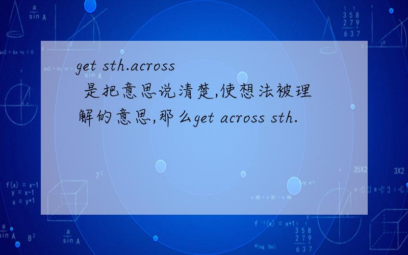 get sth.across 是把意思说清楚,使想法被理解的意思,那么get across sth.