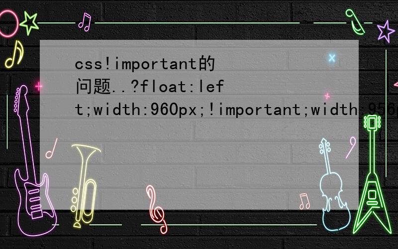 css!important的问题..?float:left;width:960px;!important;width:956px;height:90px;!important;height:86px;非ie是960px 与90px 但是同时定义两个的话不是看最后的吗..?非ie不会忽略任意一个..?..这是神马情况呢..?