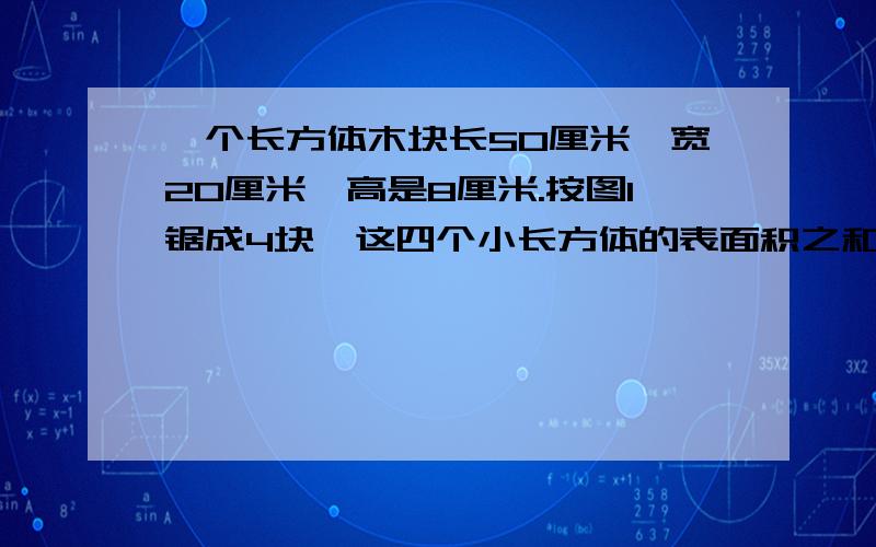 一个长方体木块长50厘米,宽20厘米,高是8厘米.按图1锯成4块,这四个小长方体的表面积之和比原来长方体的表面积多多少平方厘米?如果横着切三块呢