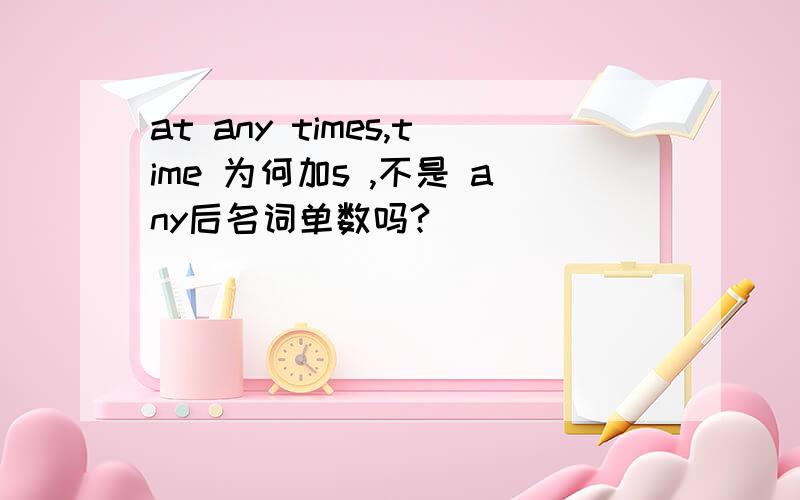 at any times,time 为何加s ,不是 any后名词单数吗?