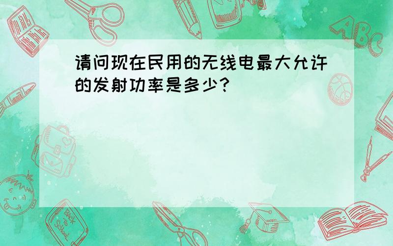 请问现在民用的无线电最大允许的发射功率是多少?