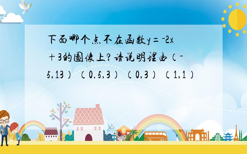 下面哪个点不在函数y=-2x+3的图像上?请说明理由（-5,13） （0.5,3） （0,3） （1,1）