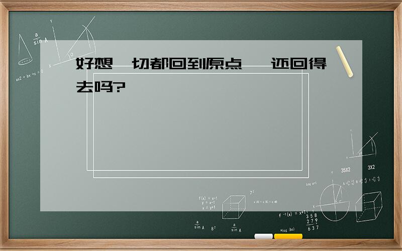 好想一切都回到原点 ,还回得去吗?