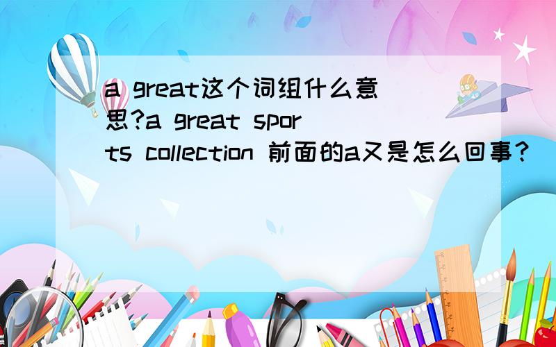 a great这个词组什么意思?a great sports collection 前面的a又是怎么回事？