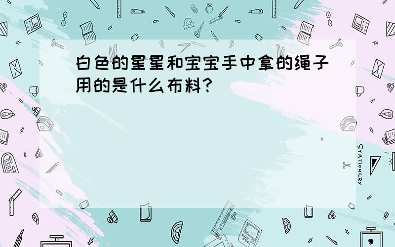 白色的星星和宝宝手中拿的绳子用的是什么布料?