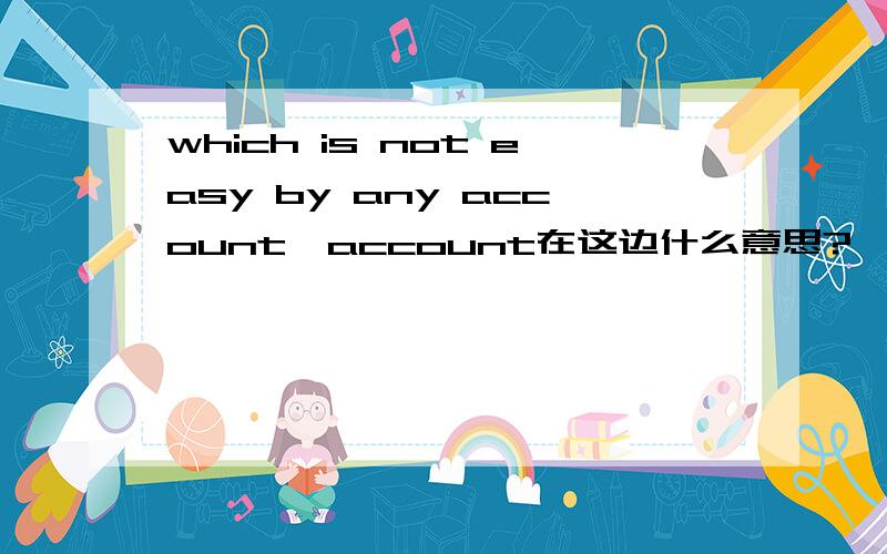 which is not easy by any account,account在这边什么意思?