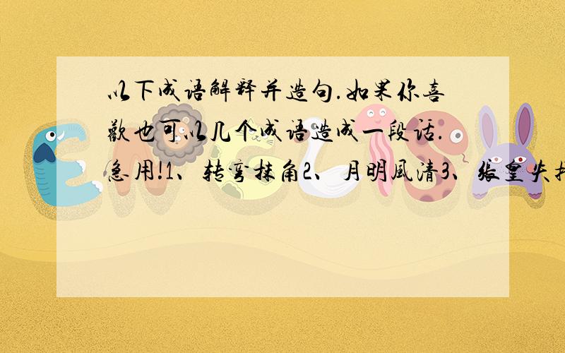 以下成语解释并造句.如果你喜欢也可以几个成语造成一段话.急用!1、转弯抹角2、月明风清3、张皇失措4、永垂不朽5、不可名状6、富丽堂皇7、荡然无存8、丰功伟绩9、面如土灰10、深不可测11