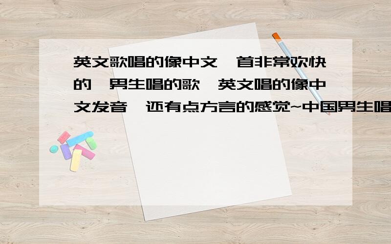 英文歌唱的像中文一首非常欢快的,男生唱的歌,英文唱的像中文发音,还有点方言的感觉~中国男生唱的~